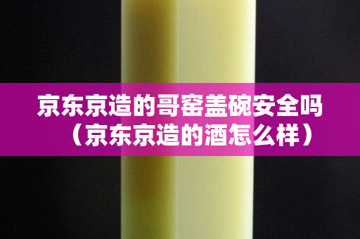 京东京造的哥窑盖碗安全吗（京东京造的酒怎么样）