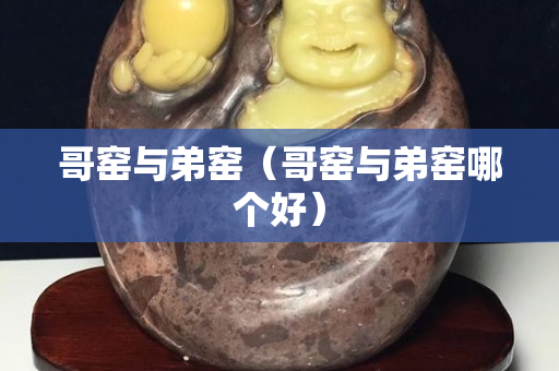 哥窑与弟窑（哥窑与弟窑哪个好）