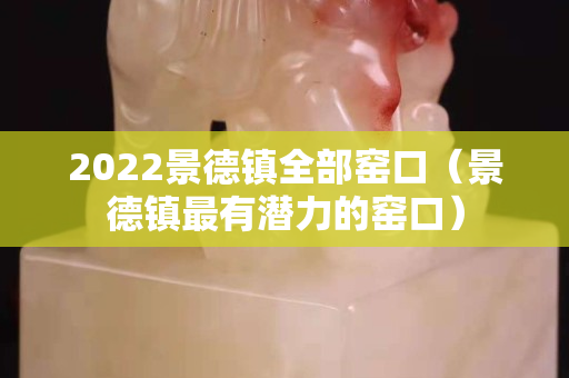 2022景德镇全部窑口（景德镇最有潜力的窑口）