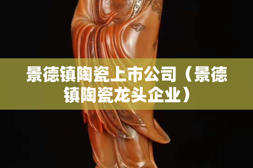 景德镇陶瓷上市公司（景德镇陶瓷龙头企业）