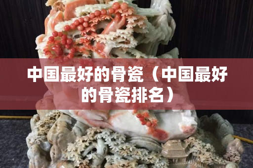 中国最好的骨瓷（中国最好的骨瓷排名）