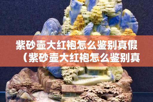紫砂壶大红袍怎么鉴别真假（紫砂壶大红袍怎么鉴别真假图解）