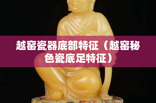 越窑瓷器底部特征（越窑秘色瓷底足特征）