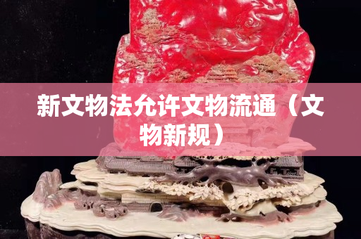 新文物法允许文物流通（文物新规）