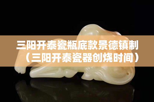 三阳开泰瓷瓶底款景德镇制（三阳开泰瓷器创烧时间）