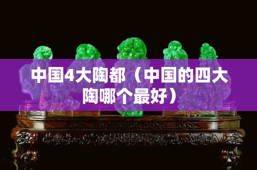中国4大陶都（中国的四大陶哪个最好）