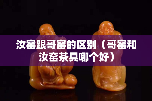 汝窑跟哥窑的区别（哥窑和汝窑茶具哪个好）