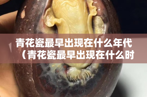 青花瓷最早出现在什么年代（青花瓷最早出现在什么时候）