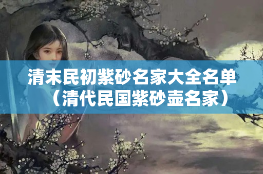 清末民初紫砂名家大全名单（清代民国紫砂壶名家）