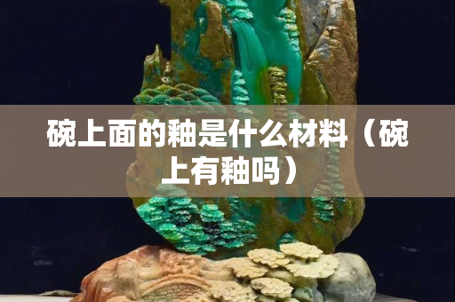 碗上面的釉是什么材料（碗上有釉吗）