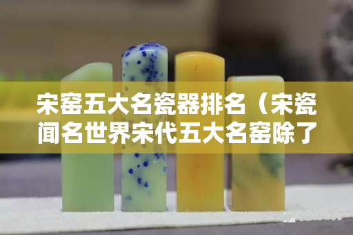 宋窑五大名瓷器排名（宋瓷闻名世界宋代五大名窑除了定窑哥窑钧窑官窑外还有）
