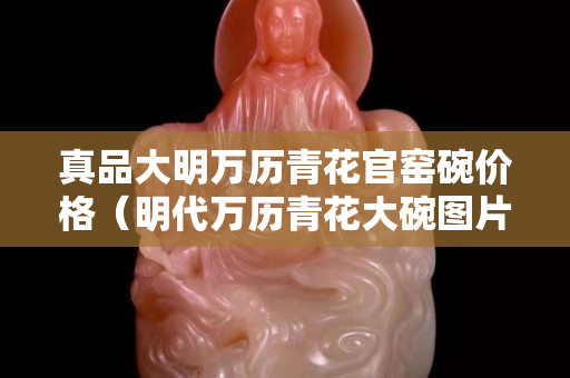 真品大明万历青花官窑碗价格（明代万历青花大碗图片及价格）