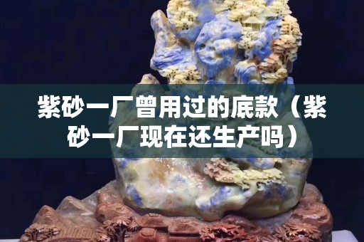 紫砂一厂曾用过的底款（紫砂一厂现在还生产吗）