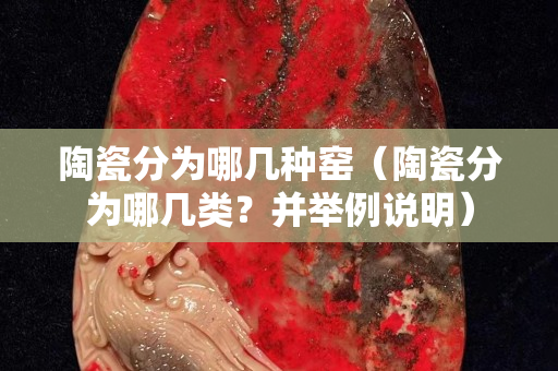 陶瓷分为哪几种窑（陶瓷分为哪几类？并举例说明）