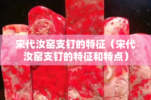 宋代汝窑支钉的特征（宋代汝窑支钉的特征和特点）
