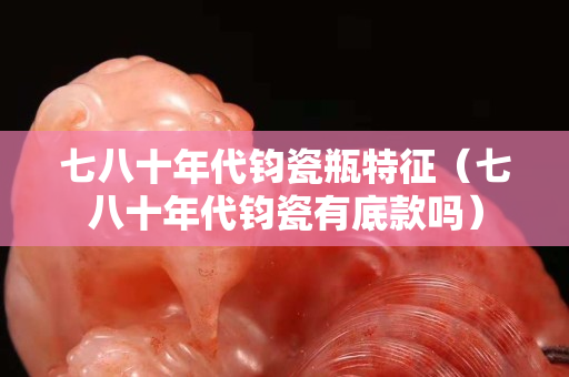 七八十年代钧瓷瓶特征（七八十年代钧瓷有底款吗）