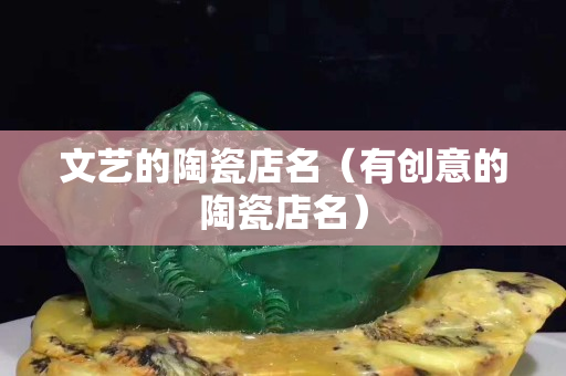 文艺的陶瓷店名（有创意的陶瓷店名）