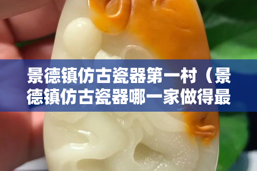 景德镇仿古瓷器第一村（景德镇仿古瓷器哪一家做得最好）