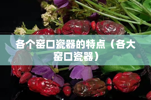 各个窑口瓷器的特点（各大窑口瓷器）