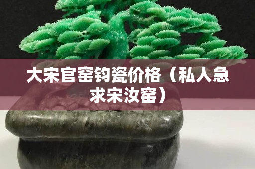 大宋官窑钧瓷价格（私人急求宋汝窑）
