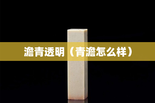 澹青透明（青澹怎么样）