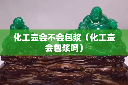 化工壶会不会包浆（化工壶会包浆吗）