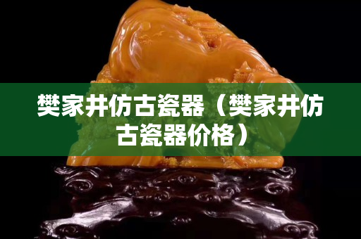 樊家井仿古瓷器（樊家井仿古瓷器价格）