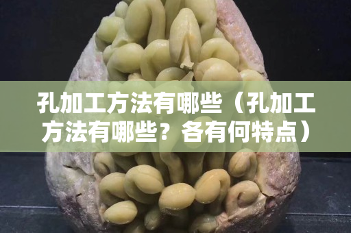 孔加工方法有哪些（孔加工方法有哪些？各有何特点）