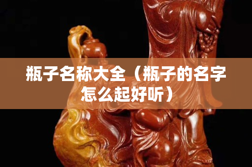 瓶子名称大全（瓶子的名字怎么起好听）