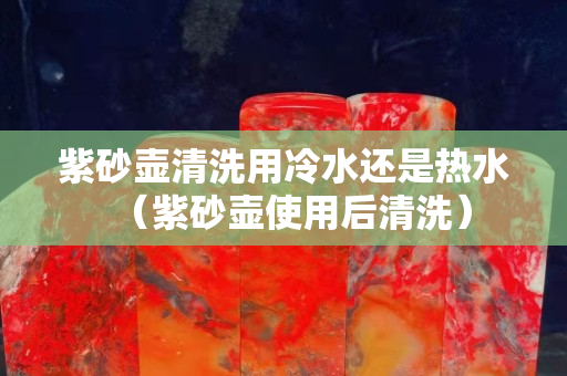 紫砂壶清洗用冷水还是热水（紫砂壶使用后清洗）
