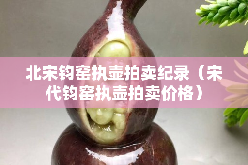 北宋钧窑执壶拍卖纪录（宋代钧窑执壶拍卖价格）