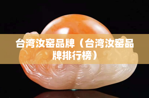台湾汝窑品牌（台湾汝窑品牌排行榜）