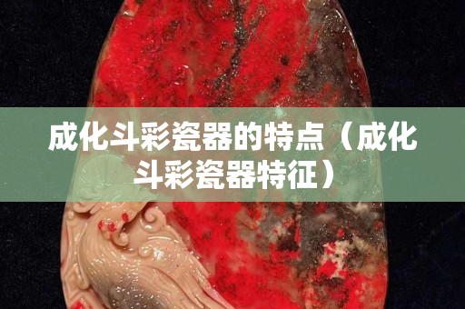 成化斗彩瓷器的特点（成化斗彩瓷器特征）