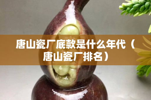 唐山瓷厂底款是什么年代（唐山瓷厂排名）