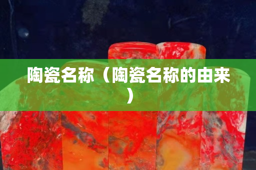 陶瓷名称（陶瓷名称的由来）
