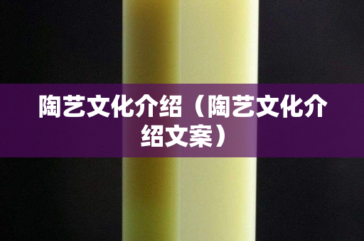 陶艺文化介绍（陶艺文化介绍文案）
