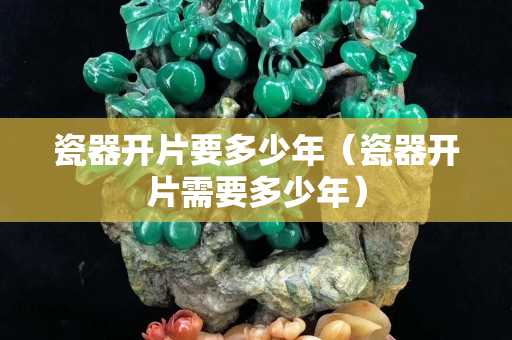 瓷器开片要多少年（瓷器开片需要多少年）