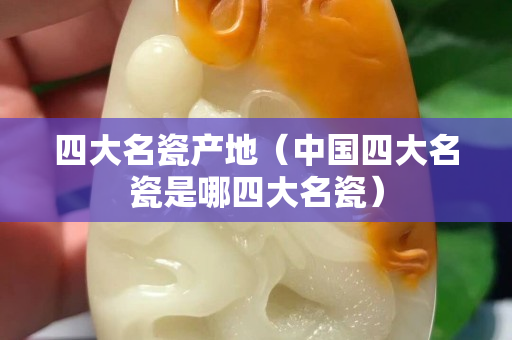 四大名瓷产地（中国四大名瓷是哪四大名瓷）