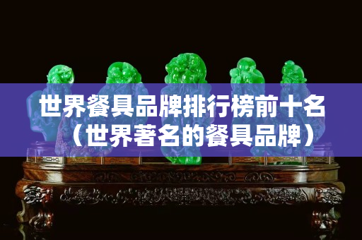 世界餐具品牌排行榜前十名（世界著名的餐具品牌）