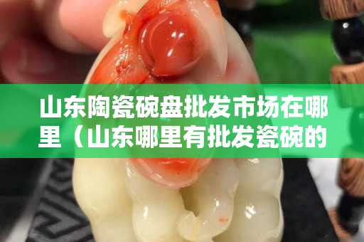 山东陶瓷碗盘批发市场在哪里（山东哪里有批发瓷碗的市场）