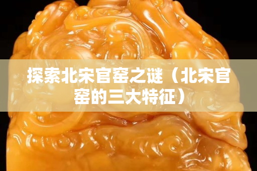 探索北宋官窑之谜（北宋官窑的三大特征）