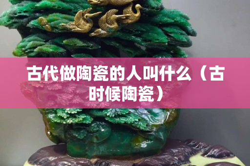 古代做陶瓷的人叫什么（古时候陶瓷）