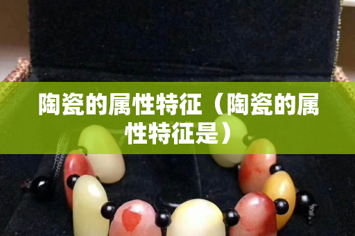 陶瓷的属性特征（陶瓷的属性特征是）