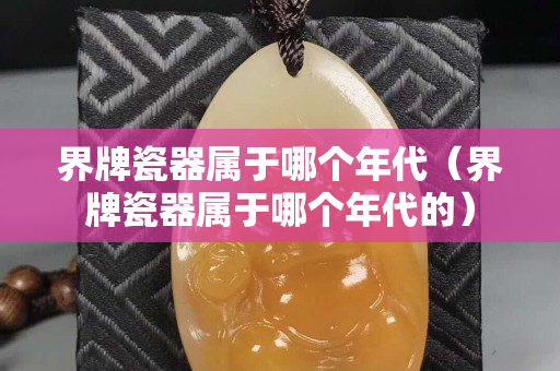 界牌瓷器属于哪个年代（界牌瓷器属于哪个年代的）