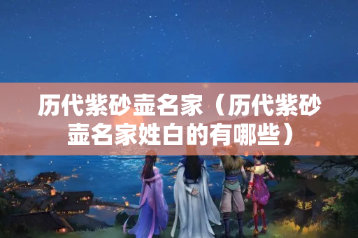 历代紫砂壶名家（历代紫砂壶名家姓白的有哪些）