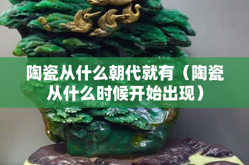 陶瓷从什么朝代就有（陶瓷从什么时候开始出现）
