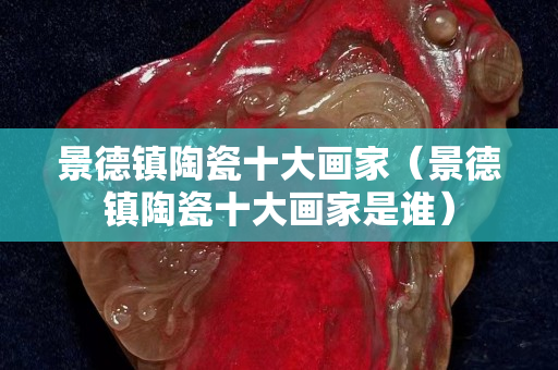 景德镇陶瓷十大画家（景德镇陶瓷十大画家是谁）