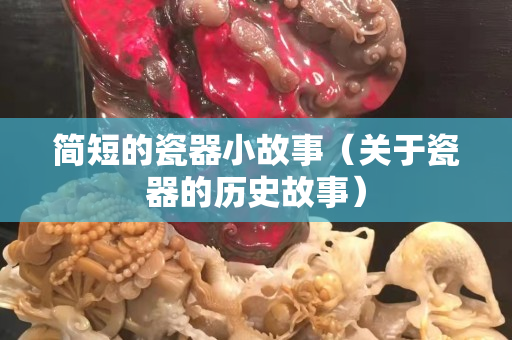 简短的瓷器小故事（关于瓷器的历史故事）