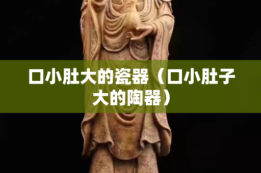 口小肚大的瓷器（口小肚子大的陶器）