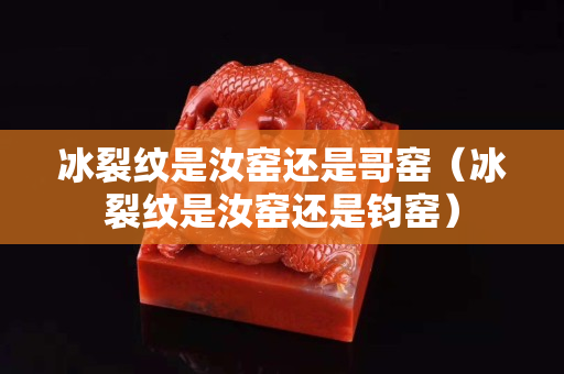 冰裂纹是汝窑还是哥窑（冰裂纹是汝窑还是钧窑）